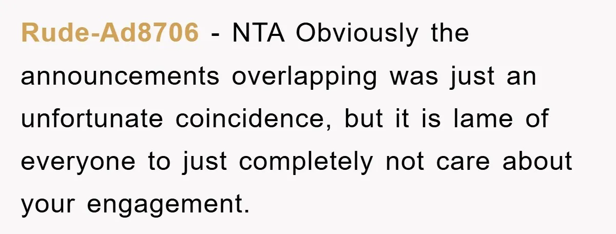 Rude-Ad8706 − NTA Obviously the announcements overlapping was just an unfortunate coincidence, but it is lame of everyone to just completely not care about your engagement.