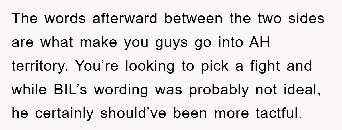 The words afterward between the two sides are what make you guys go into AH territory. You’re looking to pick a fight and while BIL’s wording was probably not ideal,...