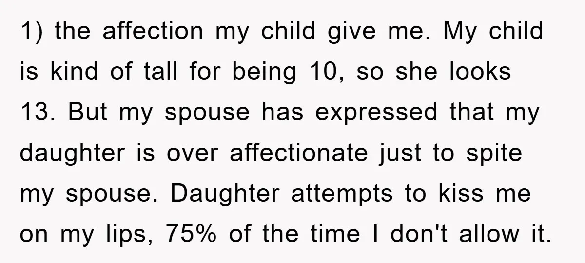 1) the affection my child give me. My child is kind of tall for being 10, so she looks 13. But my spouse has expressed that my daughter is over...