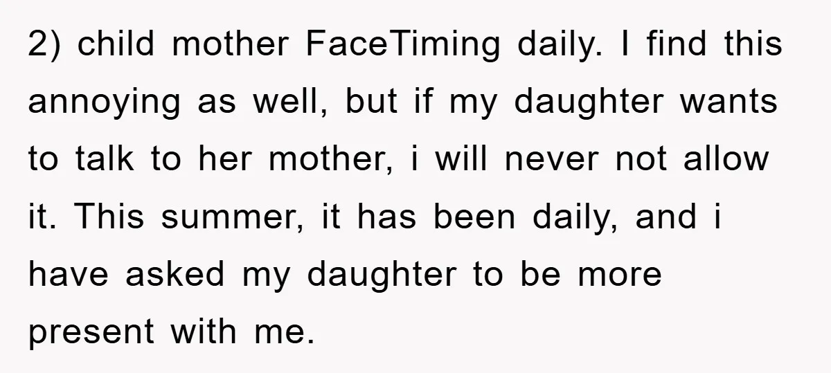 2) child mother FaceTiming daily. I find this annoying as well, but if my daughter wants to talk to her mother, i will never not allow it. This summer, it...