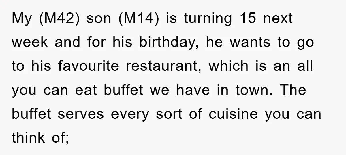 My (M42) son (M14) is turning 15 next week and for his birthday, he wants to go to his favourite restaurant, which is an all you can eat buffet we...