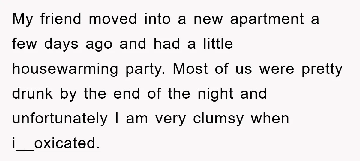My friend moved into a new apartment a few days ago and had a little housewarming party. Most of us were pretty drunk by the end of the night and...