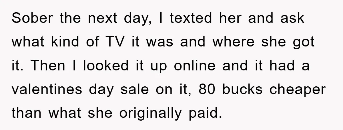 Sober the next day, I texted her and ask what kind of TV it was and where she got it. Then I looked it up online and it had a...