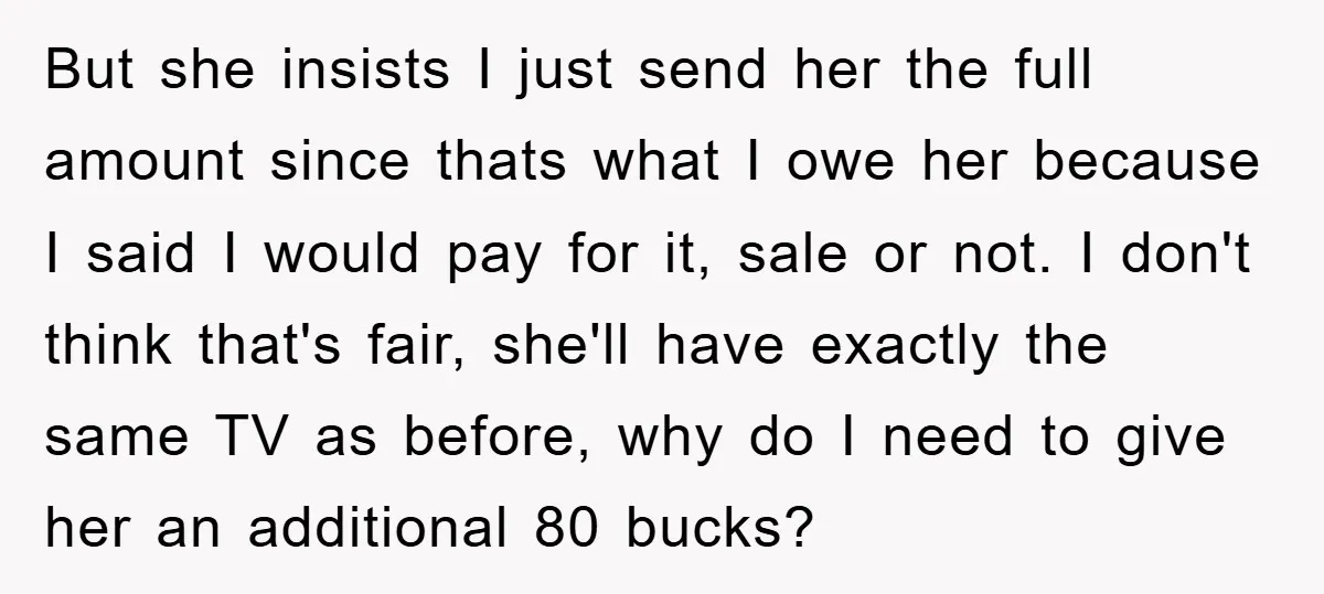 But she insists I just send her the full amount since thats what I owe her because I said I would pay for it, sale or not. I don't think...