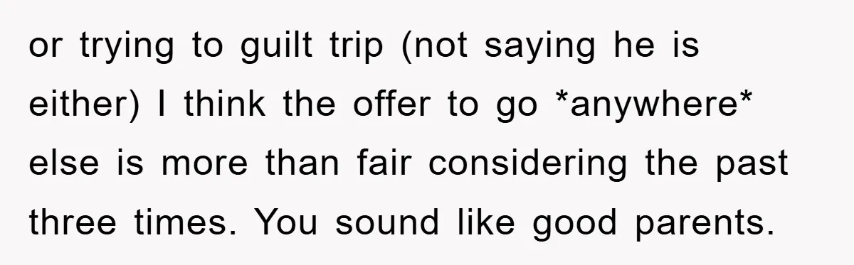 or trying to guilt trip (not saying he is either) I think the offer to go *anywhere* else is more than fair considering the past three times. You sound like...