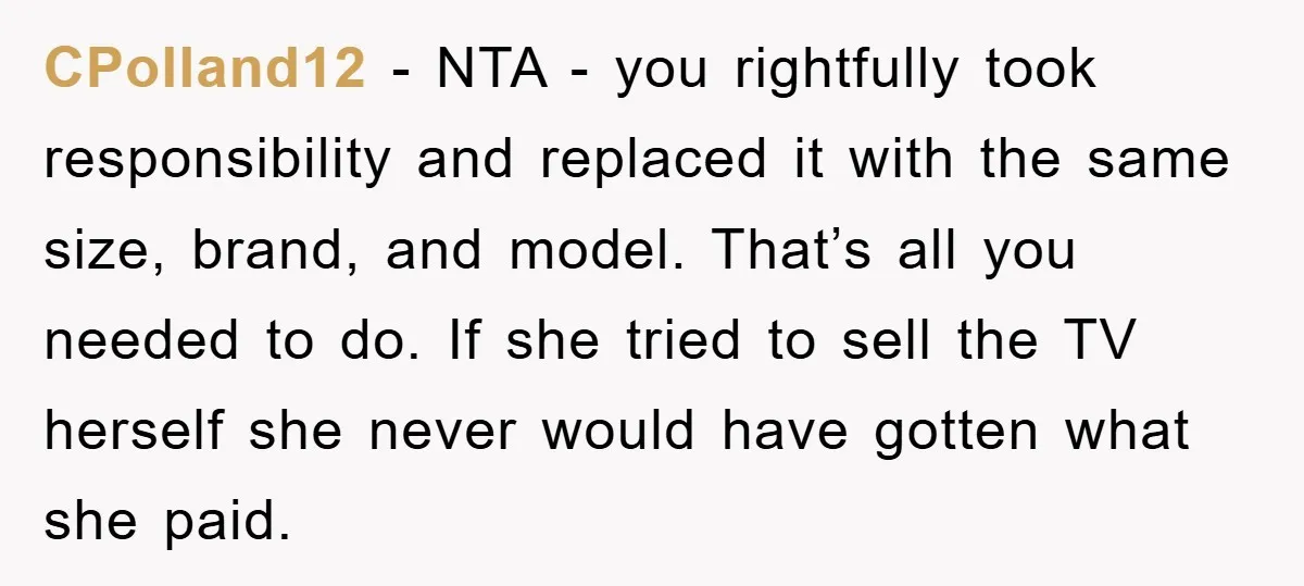 CPolland12 − NTA - you rightfully took responsibility and replaced it with the same size, brand, and model. That’s all you needed to do. If she tried to sell the...
