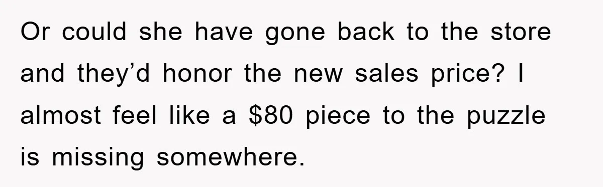 Or could she have gone back to the store and they’d honor the new sales price? I almost feel like a $80 piece to the puzzle is missing somewhere.