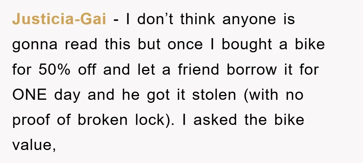 Justicia-Gai − I don’t think anyone is gonna read this but once I bought a bike for 50% off and let a friend borrow it for ONE day and he...
