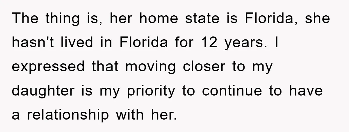 The thing is, her home state is Florida, she hasn't lived in Florida for 12 years. I expressed that moving closer to my daughter is my priority to continue to...