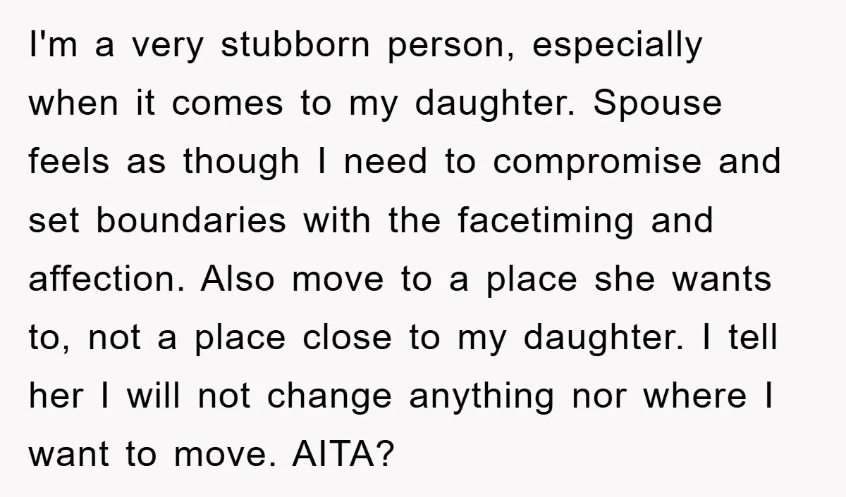 I'm a very stubborn person, especially when it comes to my daughter. Spouse feels as though I need to compromise and set boundaries with the facetiming and affection. Also move...