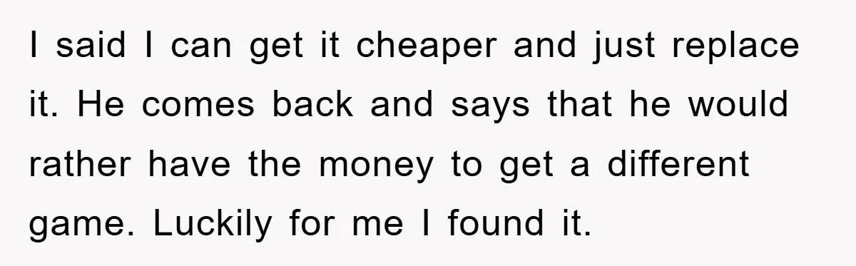 I said I can get it cheaper and just replace it. He comes back and says that he would rather have the money to get a different game. Luckily for...
