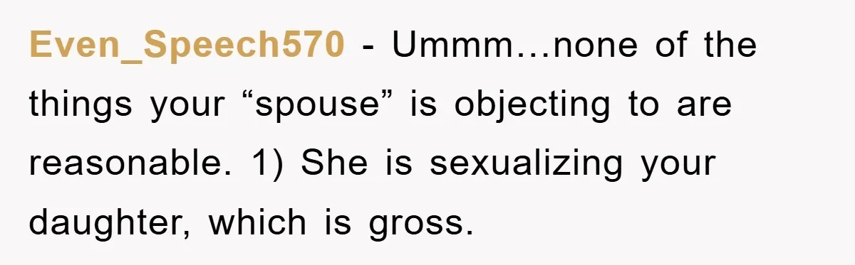 Even_Speech570 - Ummm…none of the things your “spouse” is objecting to are reasonable. 1) She is sexualizing your daughter, which is gross.