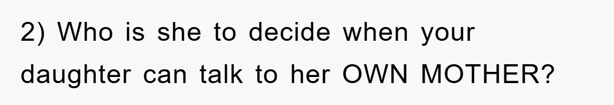 2) Who is she to decide when your daughter can talk to her OWN MOTHER?