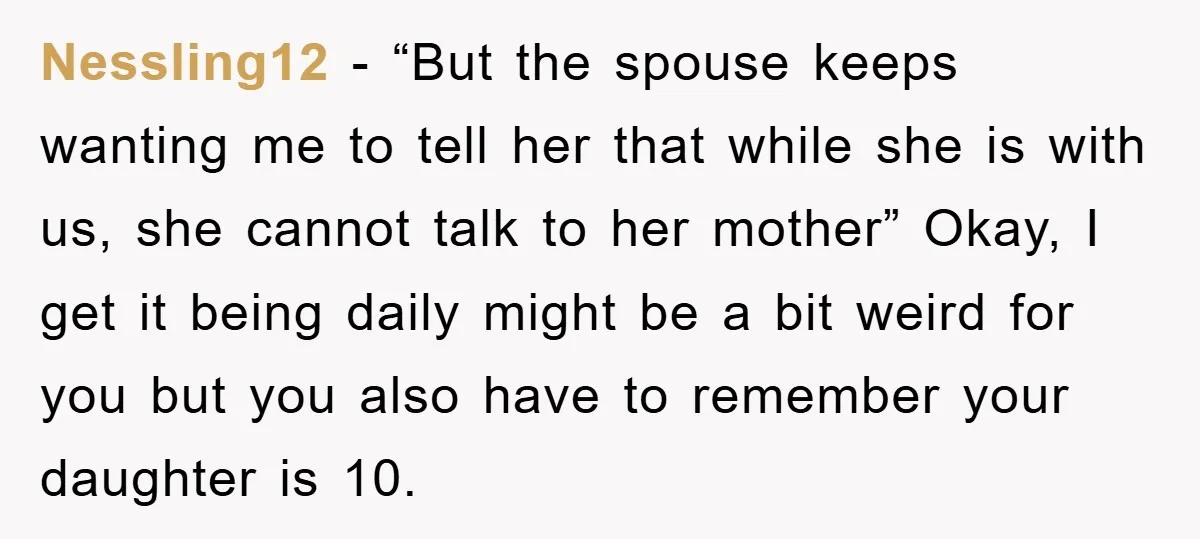 Nessling12 - “But the spouse keeps wanting me to tell her that while she is with us, she cannot talk to her mother” Okay, I get it being daily might...