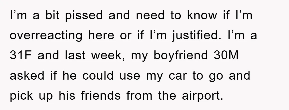 I’m a bit pissed and need to know if I’m overreacting here or if I’m justified. I’m a 31F and last week, my boyfriend 30M asked if he could use...