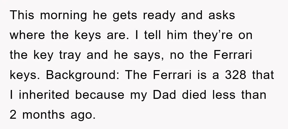 This morning he gets ready and asks where the keys are. I tell him they’re on the key tray and he says, no the Ferrari keys. Background: The Ferrari is...