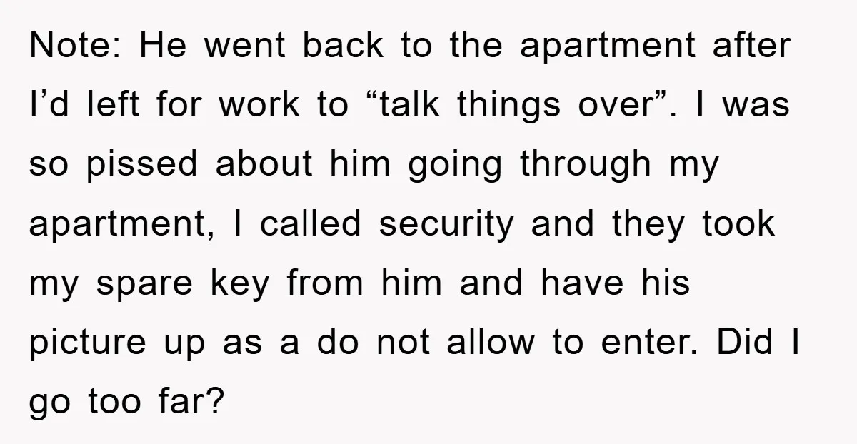 Note: He went back to the apartment after I’d left for work to “talk things over”. I was so pissed about him going through my apartment, I called security and...