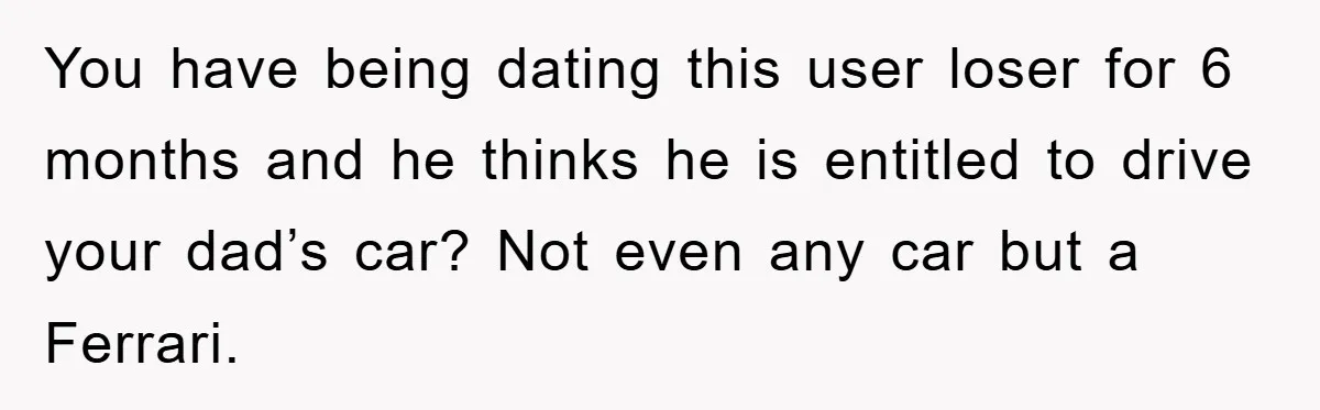 You have being dating this user loser for 6 months and he thinks he is entitled to drive your dad’s car? Not even any car but a Ferrari.