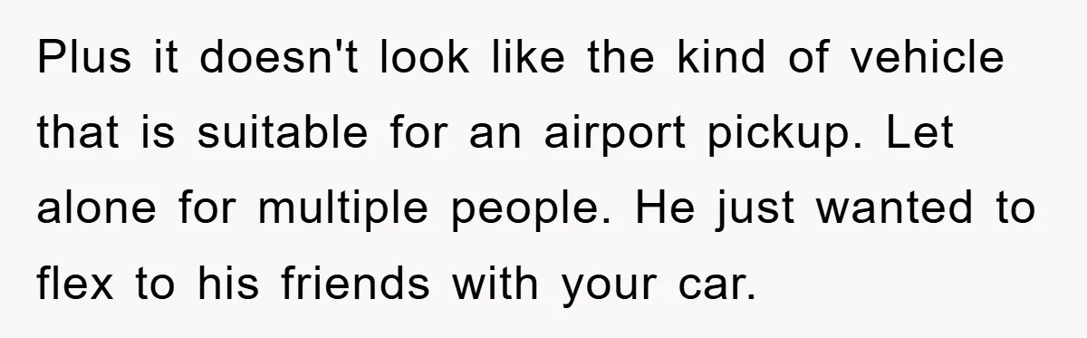 Plus it doesn't look like the kind of vehicle that is suitable for an airport pickup. Let alone for multiple people. He just wanted to flex to his friends with...