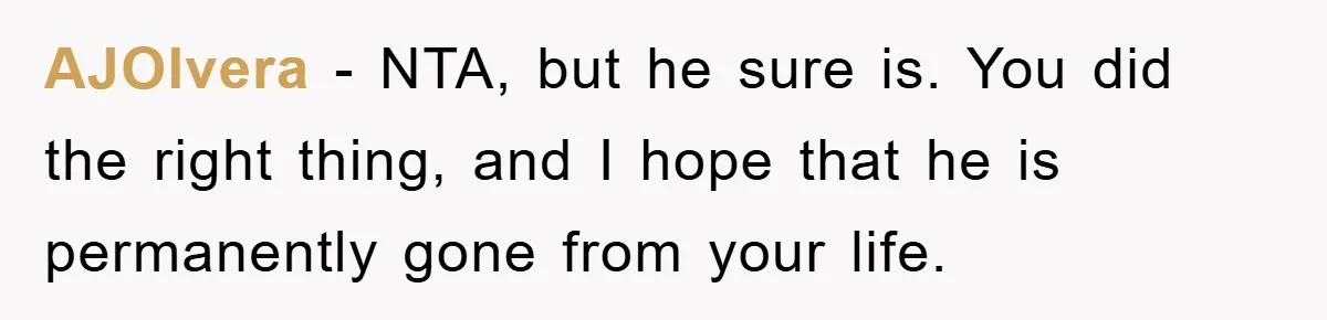 AJOlvera − NTA, but he sure is. You did the right thing, and I hope that he is permanently gone from your life.