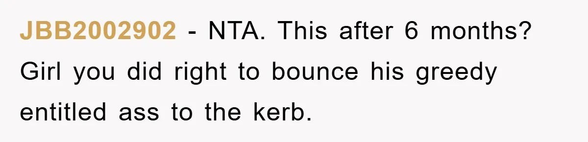 JBB2002902 − NTA. This after 6 months? Girl you did right to bounce his greedy entitled ass to the kerb.