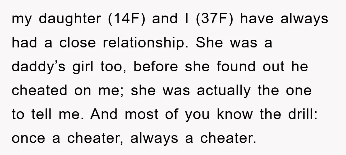 my daughter (14F) and I (37F) have always had a close relationship. She was a daddy’s girl too, before she found out he cheated on me; she was actually the...
