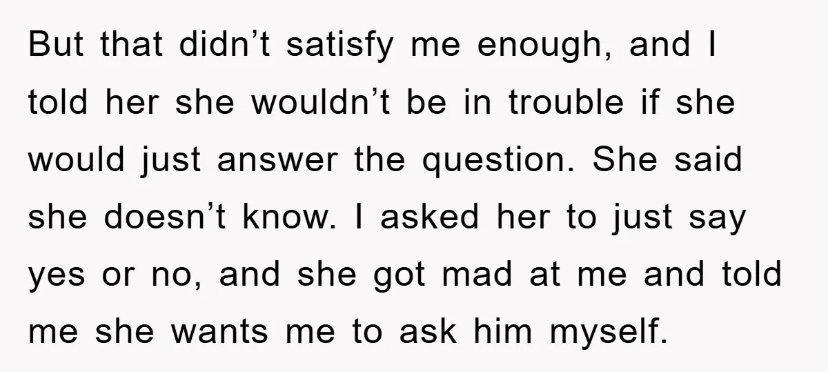But that didn’t satisfy me enough, and I told her she wouldn’t be in trouble if she would just answer the question. She said she doesn’t know. I asked her...