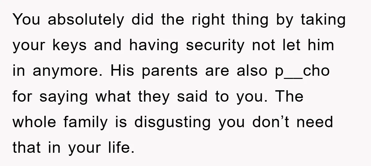 You absolutely did the right thing by taking your keys and having security not let him in anymore. His parents are also p__cho for saying what they said to you....