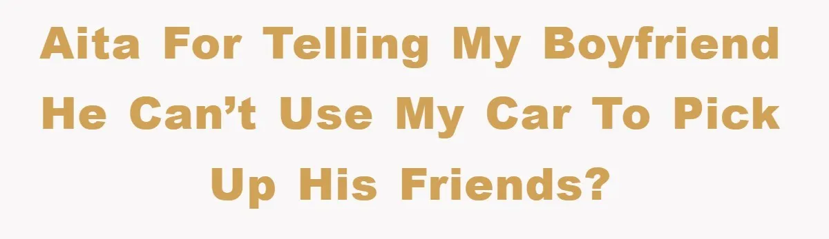 AITA for telling my boyfriend he can’t use my car to pick up his friends?