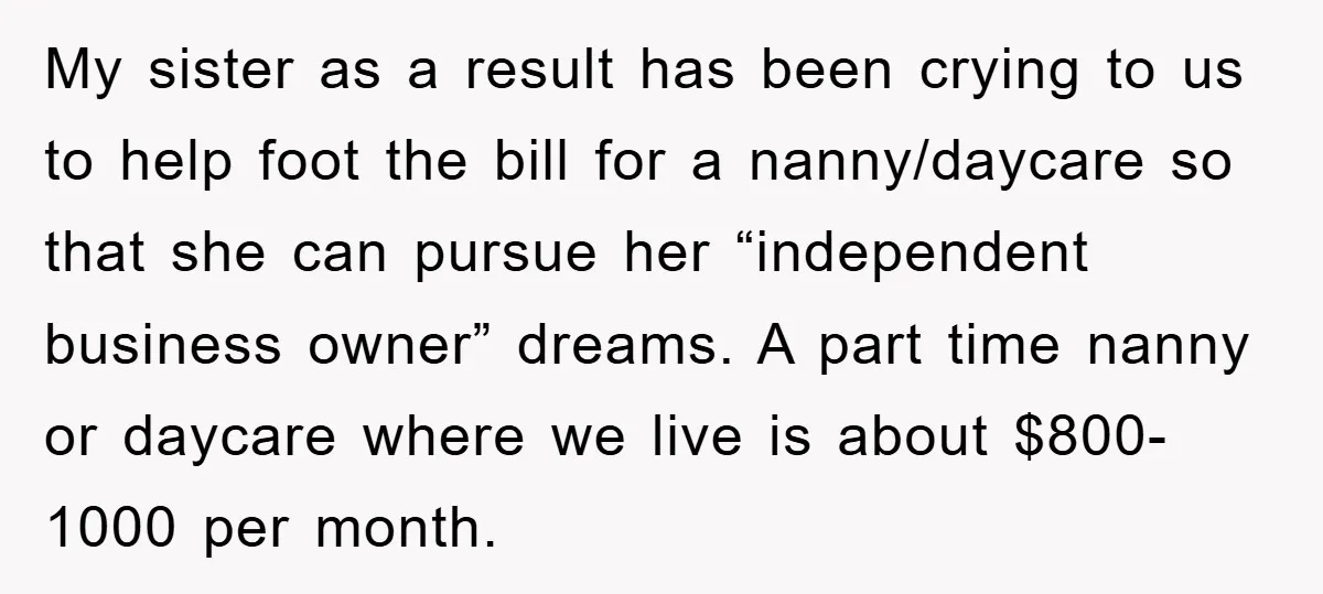 My sister as a result has been crying to us to help foot the bill for a nanny/daycare so that she can pursue her “independent business owner” dreams. A part...
