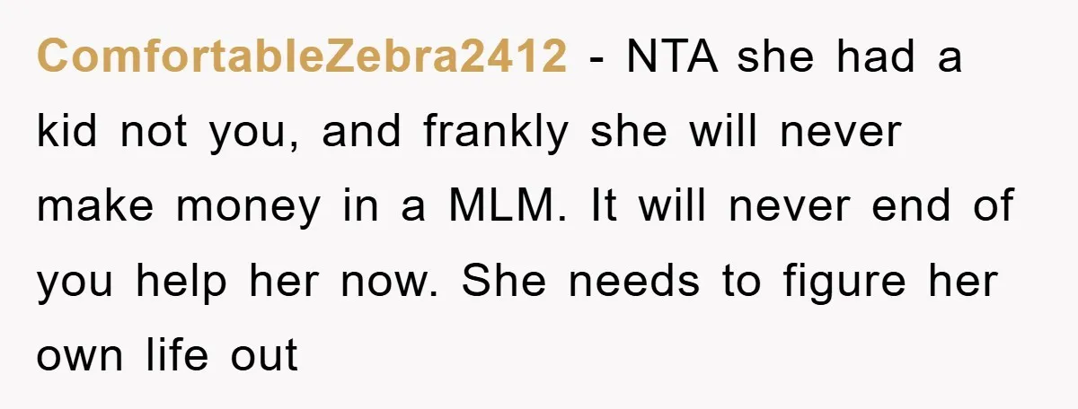 ComfortableZebra2412 − NTA she had a kid not you, and frankly she will never make money in a MLM. It will never end of you help her now. She needs...