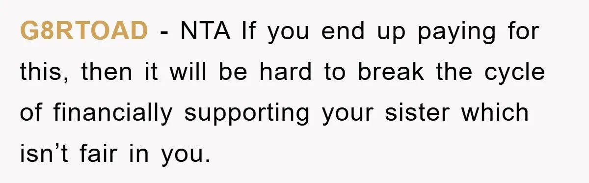 G8RTOAD − NTA If you end up paying for this, then it will be hard to break the cycle of financially supporting your sister which isn’t fair in you.
