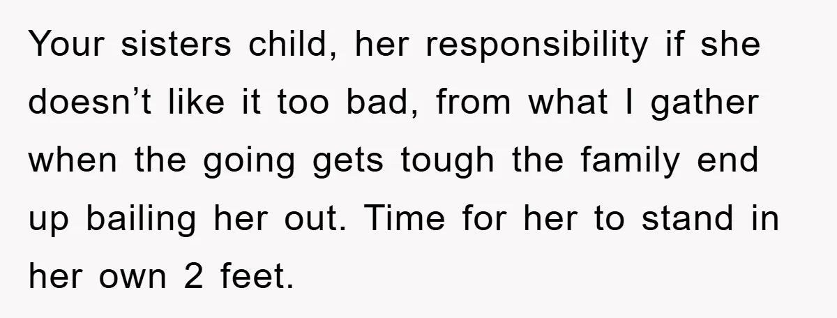 Your sisters child, her responsibility if she doesn’t like it too bad, from what I gather when the going gets tough the family end up bailing her out. Time for...