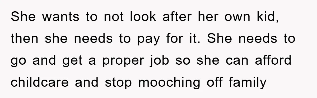 She wants to not look after her own kid, then she needs to pay for it. She needs to go and get a proper job so she can afford childcare...