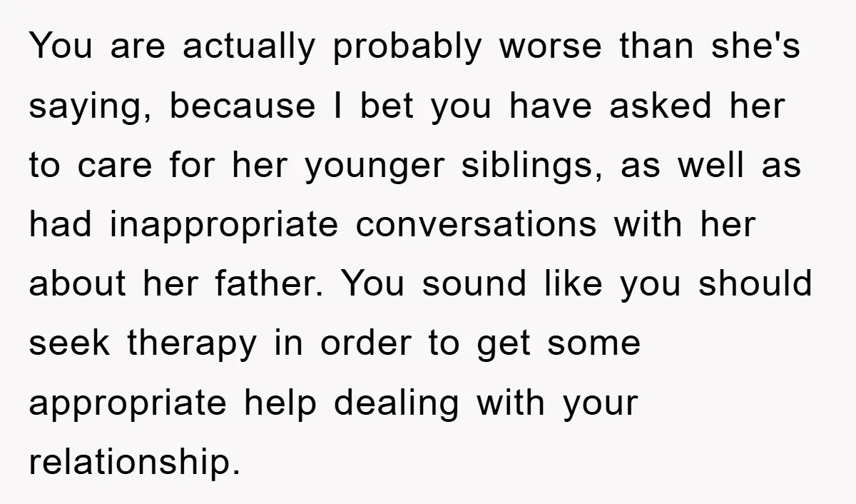 You are actually probably worse than she's saying, because I bet you have asked her to care for her younger siblings, as well as had inappropriate conversations with her about...