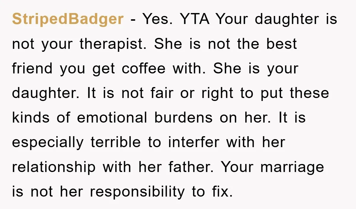 StripedBadger − Yes. YTA Your daughter is not your therapist. She is not the best friend you get coffee with. She is your daughter. It is not fair or right...