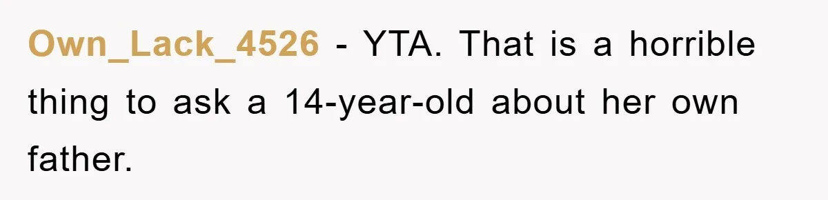 Own_Lack_4526 − YTA. That is a horrible thing to ask a 14-year-old about her own father.