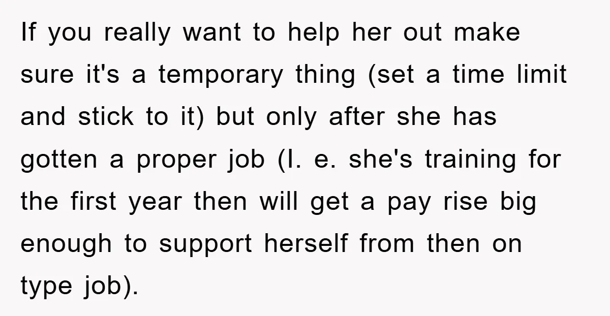 If you really want to help her out make sure it's a temporary thing (set a time limit and stick to it) but only after she has gotten a proper...