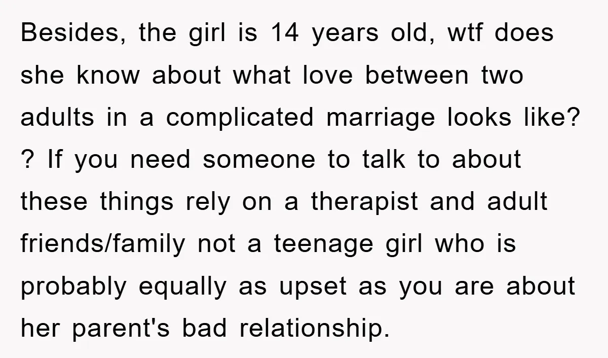 Besides, the girl is 14 years old, wtf does she know about what love between two adults in a complicated marriage looks like? ? If you need someone to talk...