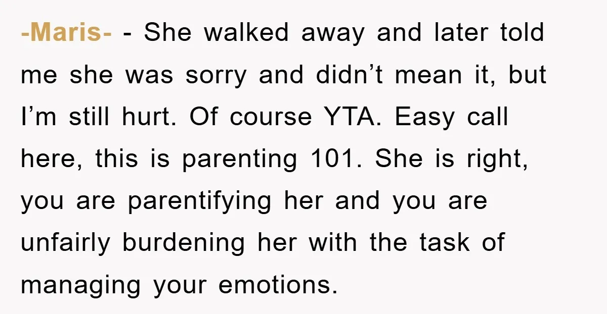 -Maris- − She walked away and later told me she was sorry and didn’t mean it, but I’m still hurt. Of course YTA. Easy call here, this is parenting 101....