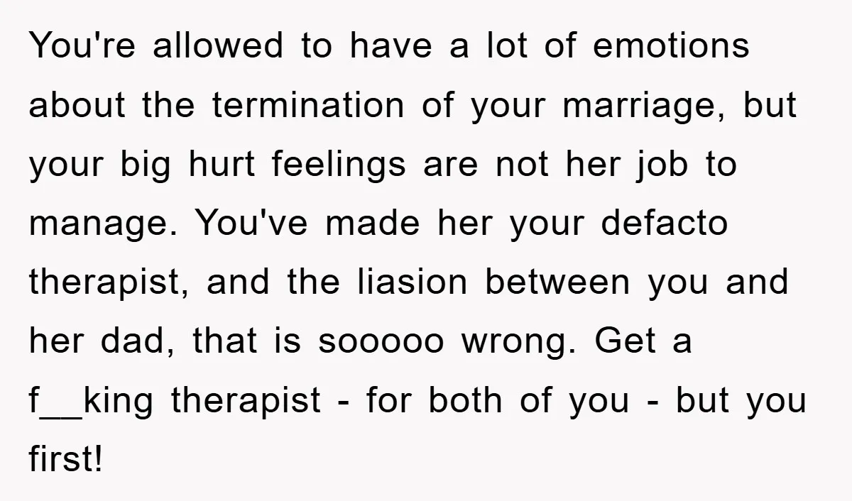 You're allowed to have a lot of emotions about the termination of your marriage, but your big hurt feelings are not her job to manage. You've made her your defacto...