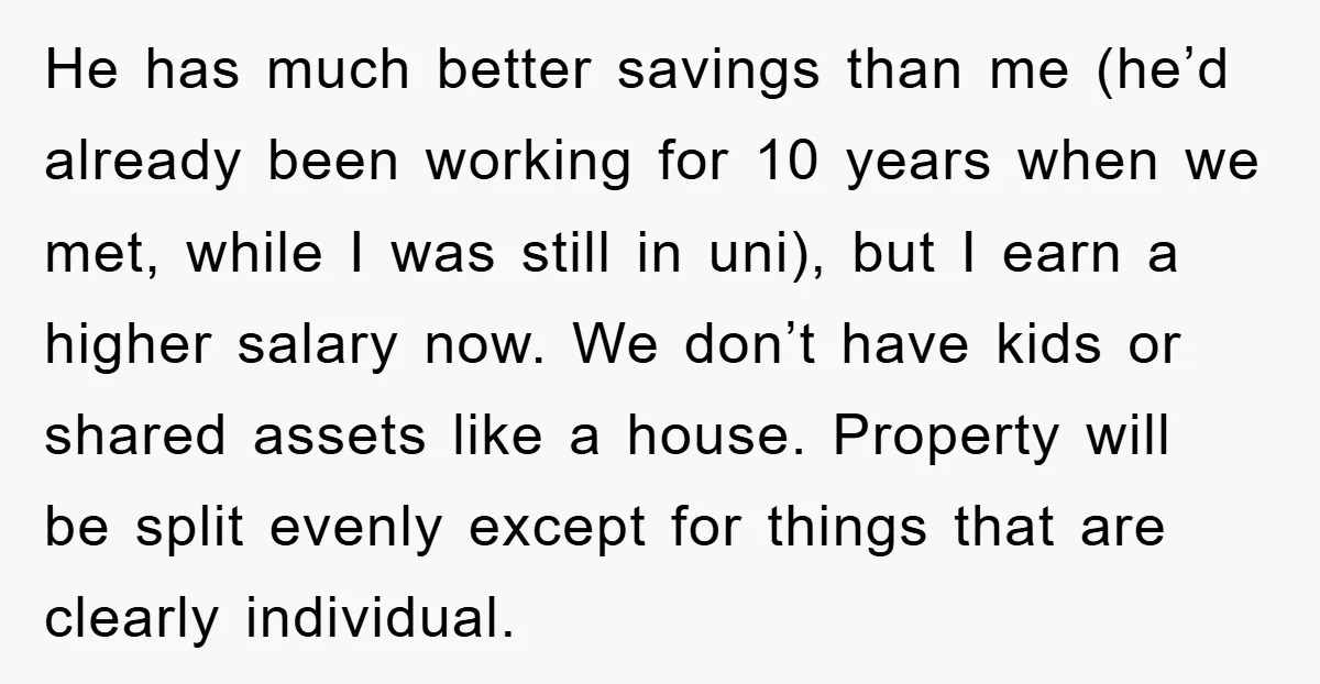 He has much better savings than me (he’d already been working for 10 years when we met, while I was still in uni), but I earn a higher salary now....
