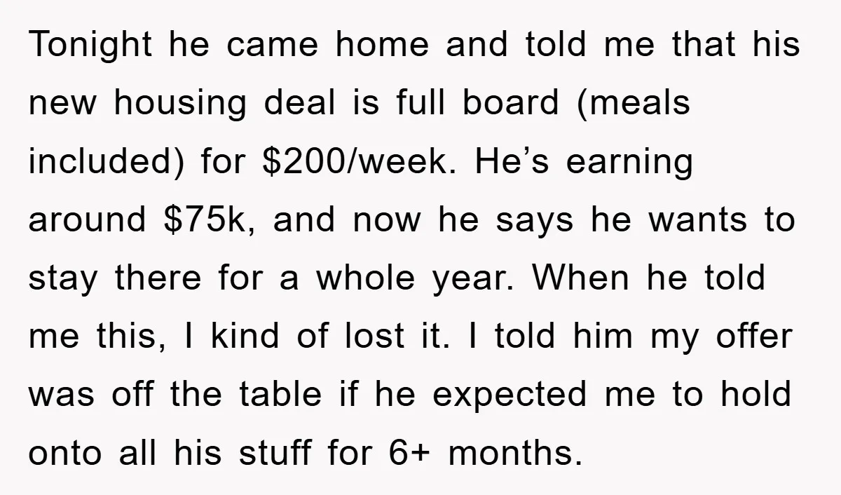 Tonight he came home and told me that his new housing deal is full board (meals included) for $200/week. He’s earning around $75k, and now he says he wants to...