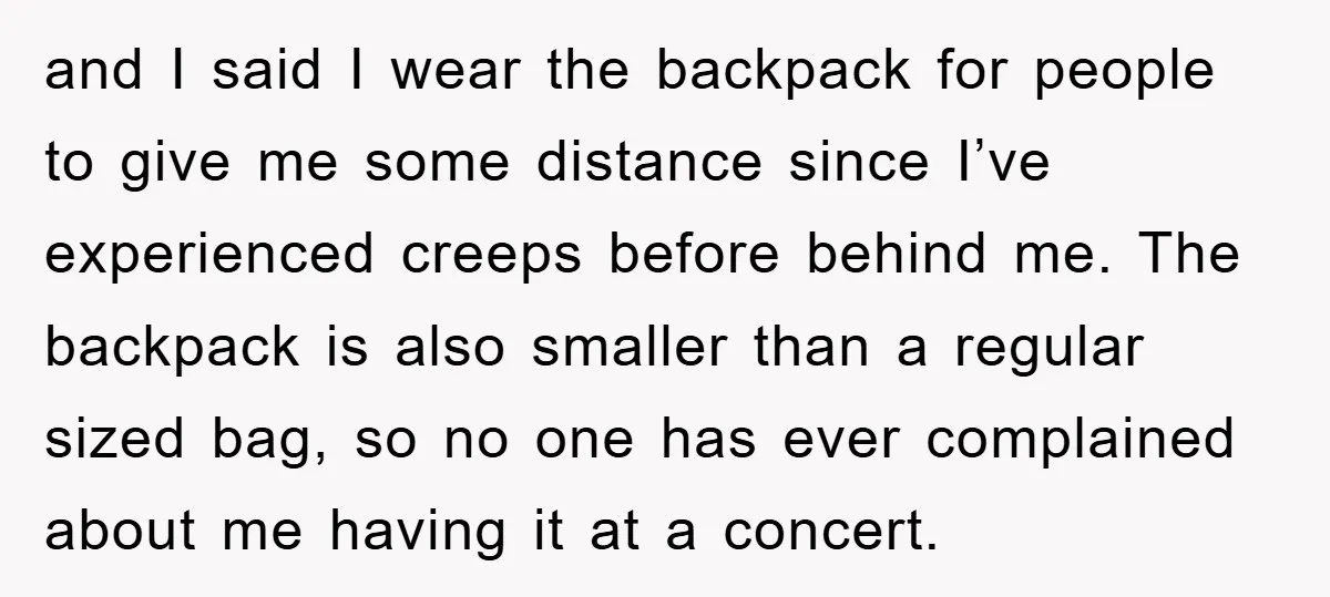 and I said I wear the backpack for people to give me some distance since I’ve experienced creeps before behind me. The backpack is also smaller than a regular sized...