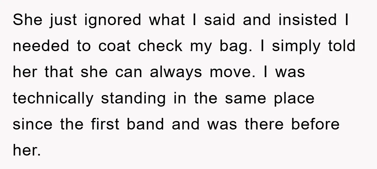 She just ignored what I said and insisted I needed to coat check my bag. I simply told her that she can always move. I was technically standing in the...