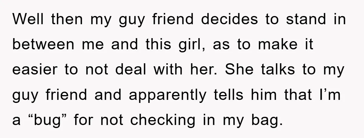 Well then my guy friend decides to stand in between me and this girl, as to make it easier to not deal with her. She talks to my guy friend...