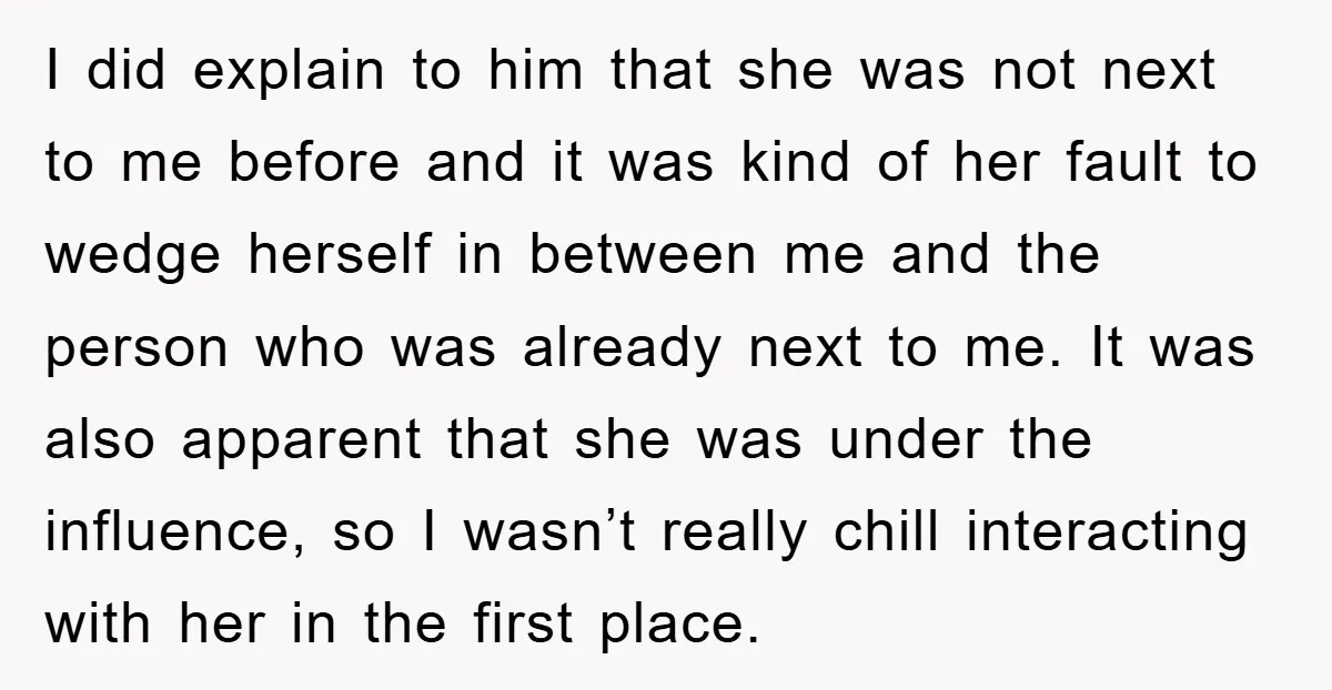 I did explain to him that she was not next to me before and it was kind of her fault to wedge herself in between me and the person who...