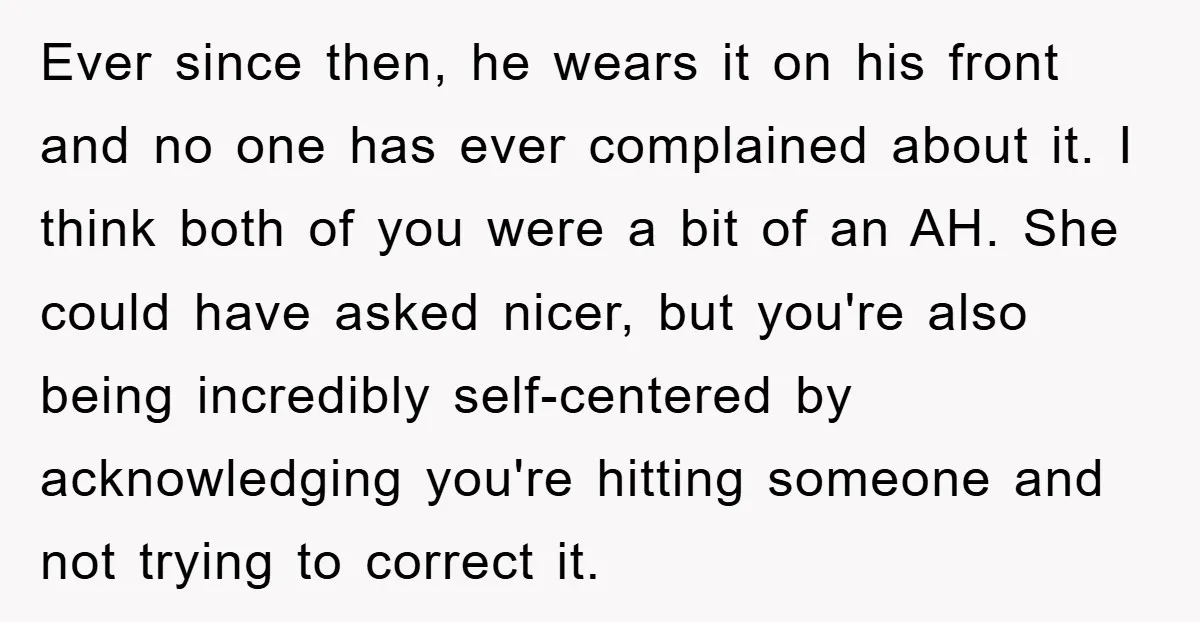 Ever since then, he wears it on his front and no one has ever complained about it. I think both of you were a bit of an AH. She could...
