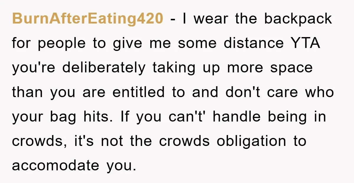 BurnAfterEating420 − I wear the backpack for people to give me some distance YTA you're deliberately taking up more space than you are entitled to and don't care who your...