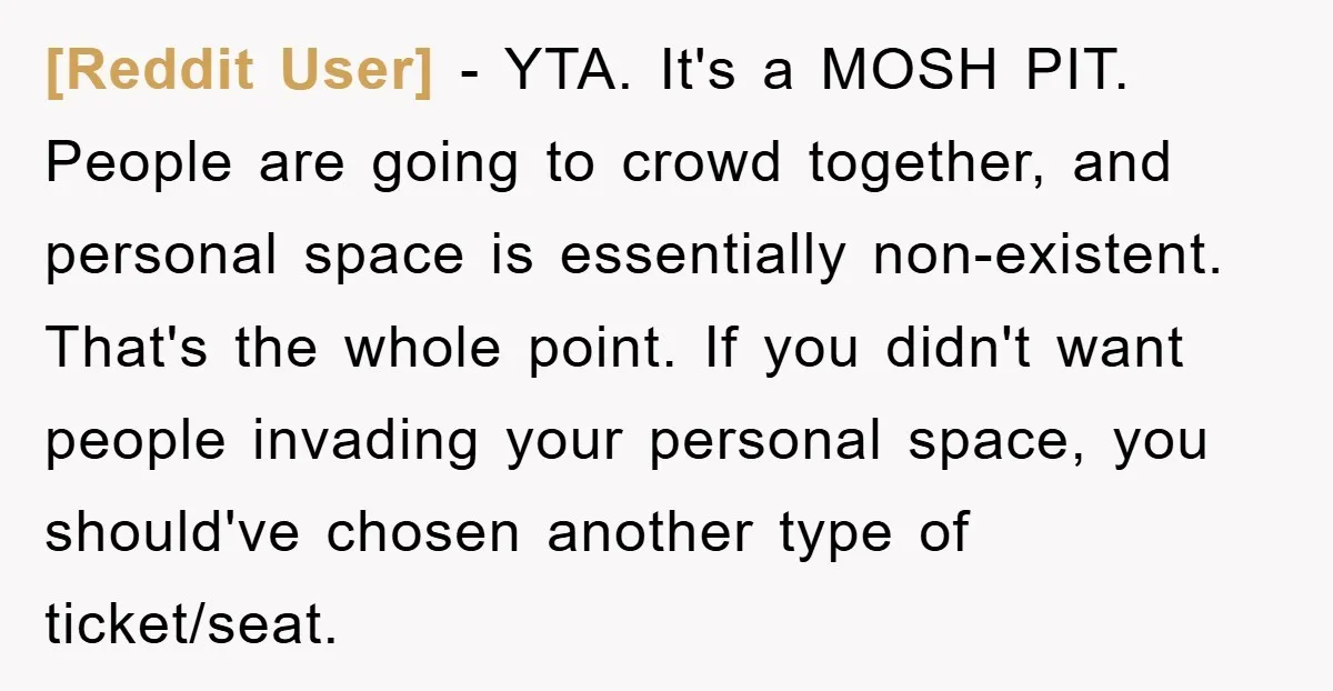 [Reddit User] − YTA. It's a MOSH PIT. People are going to crowd together, and personal space is essentially non-existent. That's the whole point. If you didn't want people invading...